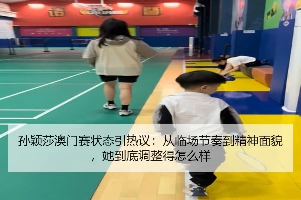 孙颖莎澳门赛状态引热议：从临场节奏到精神面貌，她到底调整得怎么样（kaiyun）